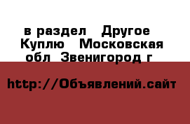  в раздел : Другое » Куплю . Московская обл.,Звенигород г.